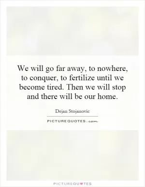 We will go far away, to nowhere, to conquer, to fertilize until we become tired. Then we will stop and there will be our home Picture Quote #1