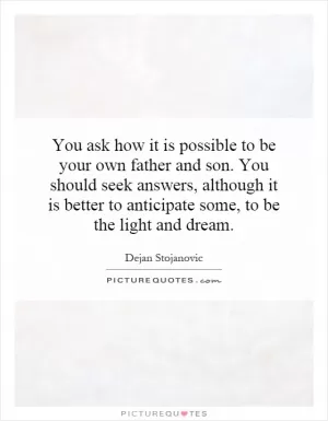 You ask how it is possible to be your own father and son. You should seek answers, although it is better to anticipate some, to be the light and dream Picture Quote #1