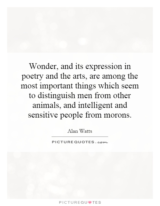 Wonder, and its expression in poetry and the arts, are among the most important things which seem to distinguish men from other animals, and intelligent and sensitive people from morons Picture Quote #1