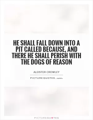 He shall fall down into a pit called because, and there he shall perish with the dogs of reason Picture Quote #1
