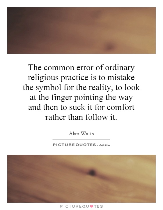 The common error of ordinary religious practice is to mistake the symbol for the reality, to look at the finger pointing the way and then to suck it for comfort rather than follow it Picture Quote #1