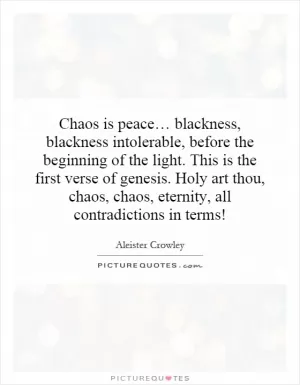 Chaos is peace… blackness, blackness intolerable, before the beginning of the light. This is the first verse of genesis. Holy art thou, chaos, chaos, eternity, all contradictions in terms! Picture Quote #1