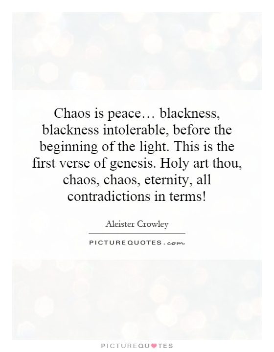 Chaos is peace… blackness, blackness intolerable, before the beginning of the light. This is the first verse of genesis. Holy art thou, chaos, chaos, eternity, all contradictions in terms! Picture Quote #1