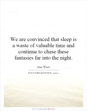We are convinced that sleep is a waste of valuable time and continue to chase these fantasies far into the night Picture Quote #1
