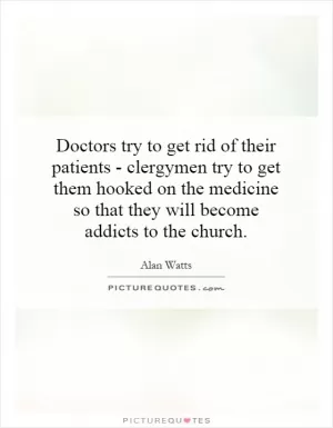 Doctors try to get rid of their patients - clergymen try to get them hooked on the medicine so that they will become addicts to the church Picture Quote #1