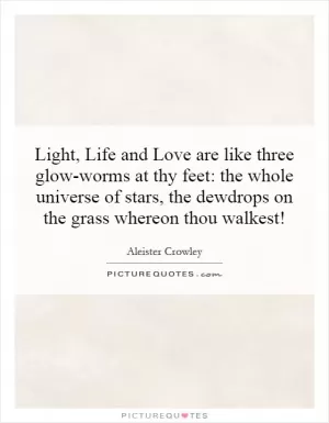 Light, Life and Love are like three glow-worms at thy feet: the whole universe of stars, the dewdrops on the grass whereon thou walkest! Picture Quote #1