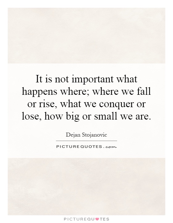 It is not important what happens where; where we fall or rise, what we conquer or lose, how big or small we are Picture Quote #1