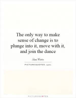 The only way to make sense of change is to plunge into it, move with it, and join the dance Picture Quote #1