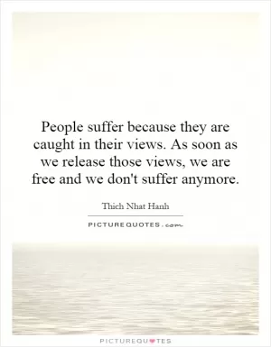 People suffer because they are caught in their views. As soon as we release those views, we are free and we don't suffer anymore Picture Quote #1