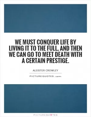We must conquer life by living it to the full, and then we can go to meet death with a certain prestige Picture Quote #1
