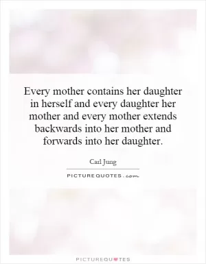 Every mother contains her daughter in herself and every daughter her mother and every mother extends backwards into her mother and forwards into her daughter Picture Quote #1