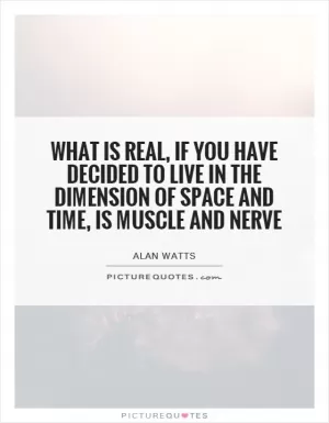 What is real, if you have decided to live in the dimension of space and time, is muscle and nerve Picture Quote #1