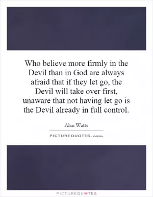 Who believe more firmly in the Devil than in God are always afraid that if they let go, the Devil will take over first, unaware that not having let go is the Devil already in full control Picture Quote #1