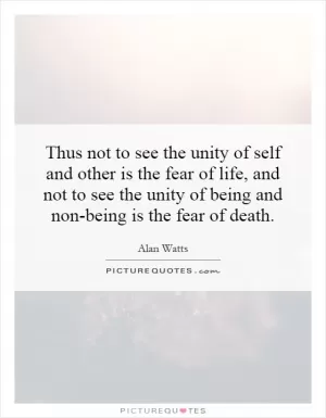 Thus not to see the unity of self and other is the fear of life, and not to see the unity of being and non-being is the fear of death Picture Quote #1