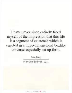 I have never since entirely freed myself of the impression that this life is a segment of existence which is enacted in a three-dimensional boxlike universe especially set up for it Picture Quote #1
