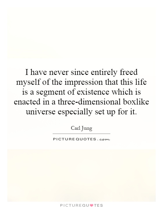 I have never since entirely freed myself of the impression that this life is a segment of existence which is enacted in a three-dimensional boxlike universe especially set up for it Picture Quote #1
