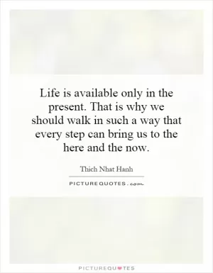 Life is available only in the present. That is why we should walk in such a way that every step can bring us to the here and the now Picture Quote #1