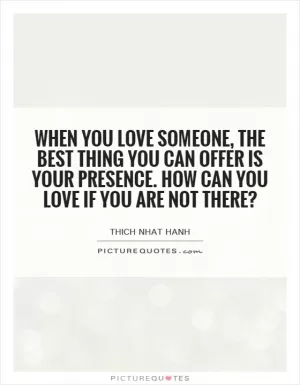 When you love someone, the best thing you can offer is your presence. How can you love if you are not there? Picture Quote #1