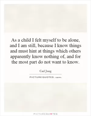 As a child I felt myself to be alone, and I am still, because I know things and must hint at things which others apparently know nothing of, and for the most part do not want to know Picture Quote #1