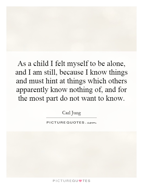 As a child I felt myself to be alone, and I am still, because I know things and must hint at things which others apparently know nothing of, and for the most part do not want to know Picture Quote #1