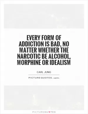 Every form of addiction is bad, no matter whether the narcotic be alcohol, morphine or idealism Picture Quote #1