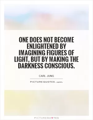 One does not become enlightened by imagining figures of light, but by making the darkness conscious Picture Quote #1