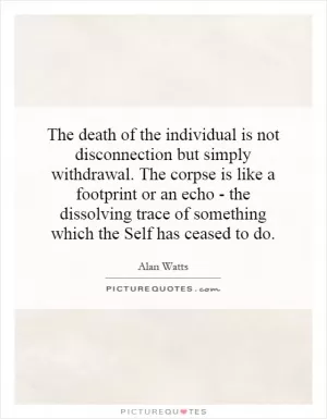 The death of the individual is not disconnection but simply withdrawal. The corpse is like a footprint or an echo - the dissolving trace of something which the Self has ceased to do Picture Quote #1