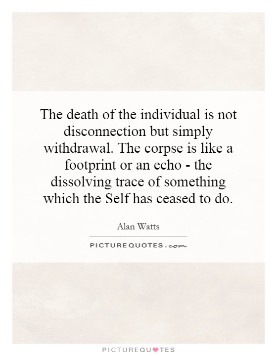 The death of the individual is not disconnection but simply withdrawal. The corpse is like a footprint or an echo - the dissolving trace of something which the Self has ceased to do Picture Quote #1