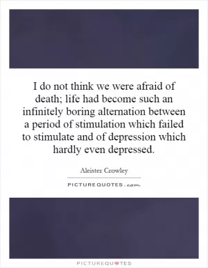 I do not think we were afraid of death; life had become such an infinitely boring alternation between a period of stimulation which failed to stimulate and of depression which hardly even depressed Picture Quote #1