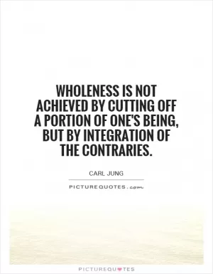 Wholeness is not achieved by cutting off a portion of one's being, but by integration of the contraries Picture Quote #1