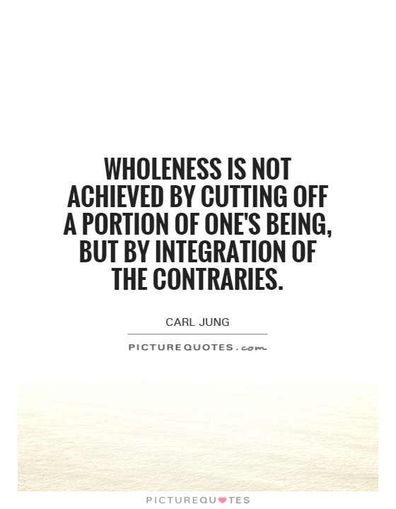 Wholeness is not achieved by cutting off a portion of one's being, but by integration of the contraries Picture Quote #1