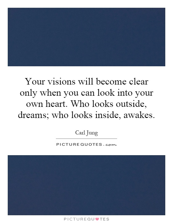 Your visions will become clear only when you can look into your own heart. Who looks outside, dreams; who looks inside, awakes Picture Quote #1