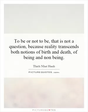To be or not to be, that is not a question, because reality transcends both notions of birth and death, of being and non being Picture Quote #1