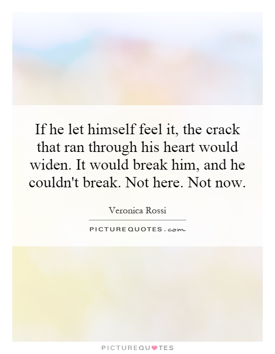 If he let himself feel it, the crack that ran through his heart would widen. It would break him, and he couldn't break. Not here. Not now Picture Quote #1