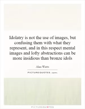 Idolatry is not the use of images, but confusing them with what they represent, and in this respect mental images and lofty abstractions can be more insidious than bronze idols Picture Quote #1