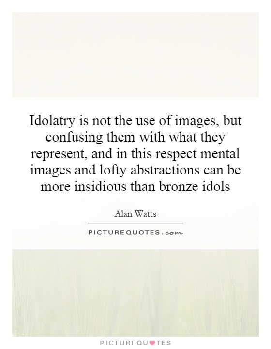 Idolatry is not the use of images, but confusing them with what they represent, and in this respect mental images and lofty abstractions can be more insidious than bronze idols Picture Quote #1