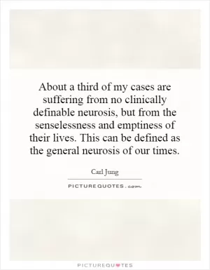 About a third of my cases are suffering from no clinically definable neurosis, but from the senselessness and emptiness of their lives. This can be defined as the general neurosis of our times Picture Quote #1