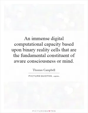 An immense digital computational capacity based upon binary reality cells that are the fundamental constituent of aware consciousness or mind Picture Quote #1