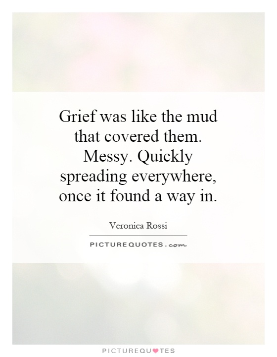 Grief was like the mud that covered them. Messy. Quickly spreading everywhere, once it found a way in Picture Quote #1