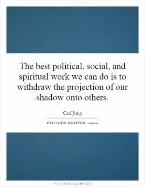 The best political, social, and spiritual work we can do is to withdraw the projection of our shadow onto others Picture Quote #1