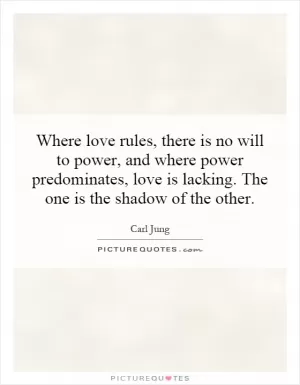 Where love rules, there is no will to power, and where power predominates, love is lacking. The one is the shadow of the other Picture Quote #1
