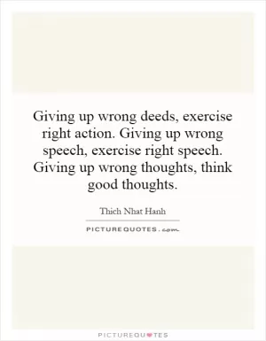 Giving up wrong deeds, exercise right action. Giving up wrong speech, exercise right speech. Giving up wrong thoughts, think good thoughts Picture Quote #1
