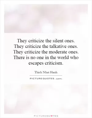 They criticize the silent ones. They criticize the talkative ones. They criticize the moderate ones. There is no one in the world who escapes criticism Picture Quote #1
