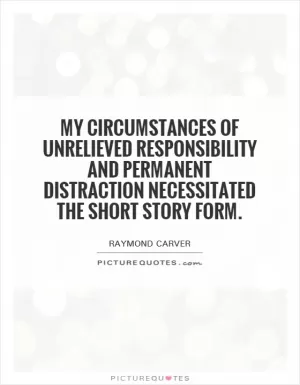 My circumstances of unrelieved responsibility and permanent distraction necessitated the short story form Picture Quote #1