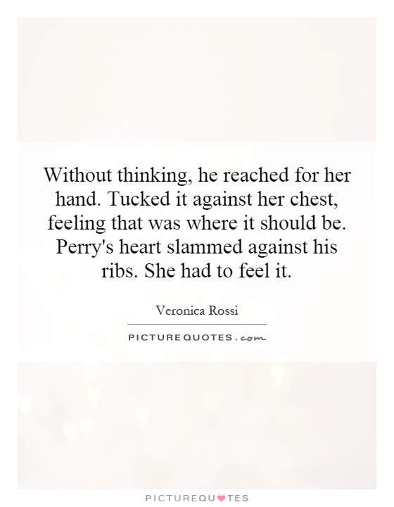 Without thinking, he reached for her hand. Tucked it against her chest, feeling that was where it should be. Perry's heart slammed against his ribs. She had to feel it Picture Quote #1