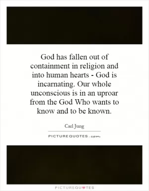 God has fallen out of containment in religion and into human hearts - God is incarnating. Our whole unconscious is in an uproar from the God Who wants to know and to be known Picture Quote #1