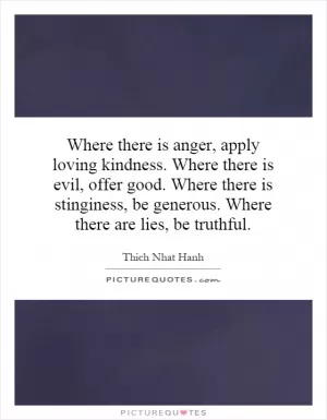 Where there is anger, apply loving kindness. Where there is evil, offer good. Where there is stinginess, be generous. Where there are lies, be truthful Picture Quote #1