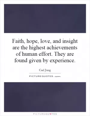 Faith, hope, love, and insight are the highest achievements of human effort. They are found given by experience Picture Quote #1