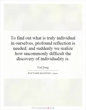 To find out what is truly individual in ourselves, profound reflection is needed; and suddenly we realize how uncommonly difficult the discovery of individuality is Picture Quote #1