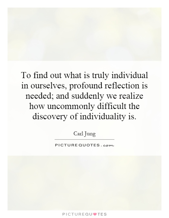 To find out what is truly individual in ourselves, profound reflection is needed; and suddenly we realize how uncommonly difficult the discovery of individuality is Picture Quote #1